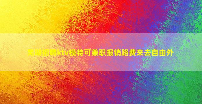 芜湖招聘ktv模特可兼职报销路费来去自由外